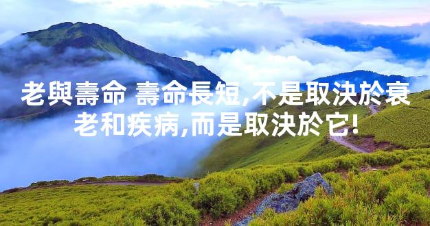 老與壽命 壽命長短,不是取決於衰老和疾病,而是取決於它!